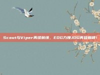 Scout与Viper再续前缘，EDG力挫JDG再登巅峰！