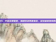 585. 中超全明星赛，巅峰对决再度来袭，足球盛宴激情四溢！