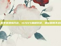 LPL春季赛燃情开战，IG与V5巅峰对决，精彩瞬间不容错过！