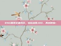 RNG展现王者风范，轻松战胜JDG，再创辉煌！