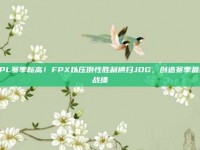 LPL赛季新高！FPX以压倒性胜利横扫JDG，创造赛季最佳战绩