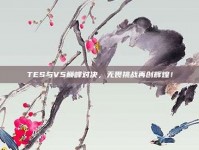 TES与V5巅峰对决，无畏挑战再创辉煌！