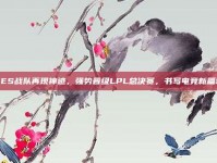 TES战队再现神迹，强势晋级LPL总决赛，书写电竞新篇章