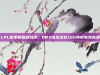 LPL春季赛巅峰对决，DRX惊险逆转JDG再掀电竞高潮