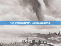 467⚡交易流言席卷NBA，多支球队积极寻求补强！