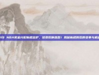 319 NBA奖金分配新规出炉，球员反响热烈！揭秘新规背后的变革与机遇