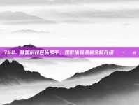 762. 联盟科技巨头携手，观影体验迎来全新升级🔬📺