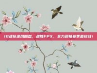 IG战队逆风翻盘，战胜FPX，全力迎接赛季最终战！