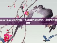 JackeyLove全力开火，TES强势碾压RW，演绎电竞巅峰对决！