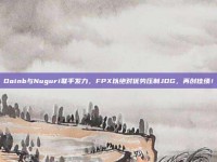 Doinb与Nuguri联手发力，FPX以绝对优势压制JDG，再创佳绩！