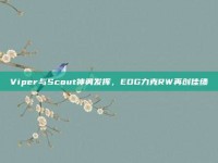 Viper与Scout神勇发挥，EDG力克RW再创佳绩