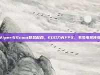 Viper与Scout默契配合，EDG力克FPX，书写电竞传奇