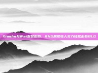 Xiaohu与Wei默契配合，RNG展现惊人实力轻松击败BLG