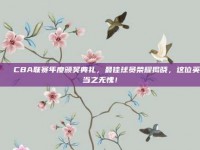 🎉 CBA联赛年度颁奖典礼，最佳球员荣耀揭晓，这位英雄当之无愧！