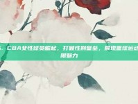 446. CBA女性球员崛起，打破性别壁垒，展现篮球运动的无限魅力