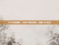 FPX状态回暖，力克V5强势登顶，稳居LPL前五！