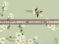 LokeN与Knight默契搭档，JDG力克BLG，书写电竞新篇章