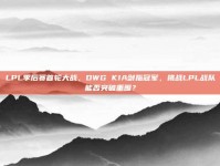 LPL季后赛首轮大战，DWG KIA剑指冠军，挑战LPL战队能否突破重围？