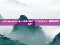 JackeyLove与LokeN的强力联手，TES力克V5，展现电竞新高度！