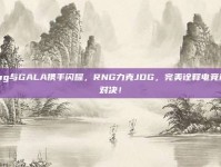 Ming与GALA携手闪耀，RNG力克JDG，完美诠释电竞巅峰对决！