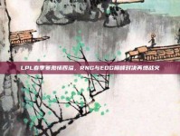 LPL春季赛激情四溢，RNG与EDG巅峰对决再燃战火