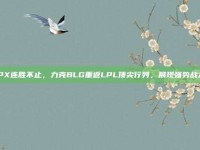 FPX连胜不止，力克BLG重返LPL顶尖行列，展现强势战力！