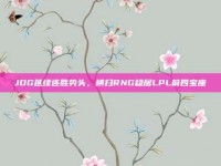 JDG延续连胜势头，横扫RNG稳居LPL前四宝座