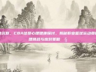 打破沉默，CBA球员心理健康探讨，揭秘职业篮球运动员的心理挑战与应对策略🧠