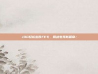 JDG轻松击败FPX，挺进电竞新篇章！