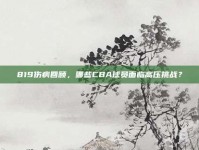 819伤病回顾，哪些CBA球员面临高压挑战？