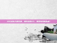 JDG战队力挽狂澜，强势击败V5，展现电竞新高度！