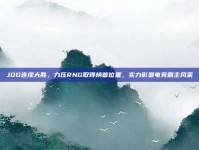 JDG连续大胜，力压RNG取得榜首位置，实力彰显电竞霸主风采