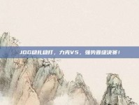 JDG稳扎稳打，力克V5，强势晋级决赛！