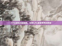 FPX战队打破僵局，引领LPL新赛季再创辉煌