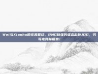 Wei与Xiaohu的完美联动，RNG以强势姿态击败JDG，书写电竞新篇章！