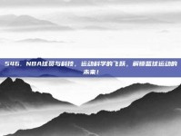 546. NBA球员与科技，运动科学的飞跃，解锁篮球运动的未来！