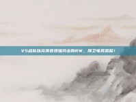 V5战队以完美表现强势击败RW，捍卫电竞荣耀！