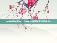 RNG绝地反击，力克V5谱写赛季逆袭传奇！