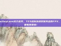 JackeyLove火力全开，TES战队以绝对优势击败FPX，重振电竞豪情！