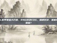 LPL春季赛盛大开幕，RNG对决EDG，巅峰对决，谁能问鼎荣耀？