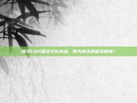 探寻CBA篮球文化内涵，何为真正的篮球精神？