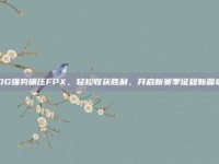 JDG强势碾压FPX，轻松收获胜利，开启新赛季征程新篇章！