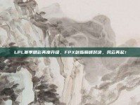 LPL赛季精彩再度升级，FPX剑指巅峰对决，风云再起！