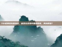 791老牌球队翻身战，能否在逆境中重燃激情，再创辉煌？🔄🎉