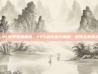 LPL夏季赛揭幕战，FPX战队信心满满，迎接全新挑战