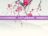 RNG战队稳定发挥，力压V5晋级季后赛，再现巅峰对决！