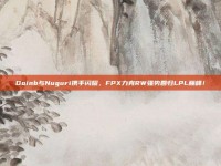 Doinb与Nuguri携手闪耀，FPX力克RW强势回归LPL巅峰！