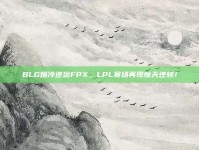 BLG爆冷逆袭FPX，LPL赛场再现惊天逆转！