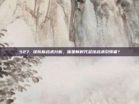 527. 球队新战术分析，谁是新时代足球战术引领者？