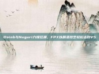 Doinb与Nuguri力挽狂澜，FPX以精湛技艺轻松击败V5